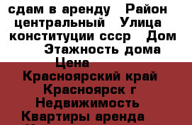 сдам в аренду › Район ­ центральный › Улица ­ конституции ссср › Дом ­ 27 › Этажность дома ­ 9 › Цена ­ 18 000 - Красноярский край, Красноярск г. Недвижимость » Квартиры аренда   . Красноярский край,Красноярск г.